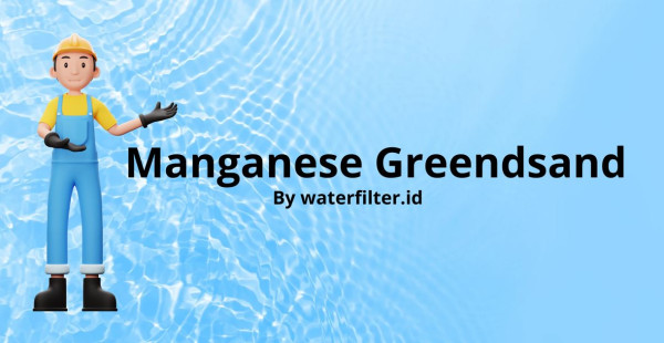 Penjelasan, Cara Kerja, Dan Manfaat Dari Manganese Greensand By Waterfilter.