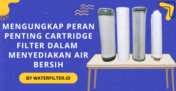 Mengungkap Peran Penting Cartridge Filter Dalam Menyediakan Air Bersih